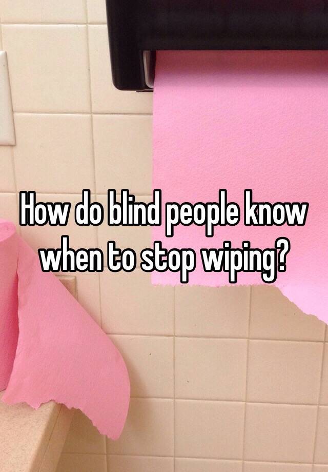 how do the blind know when to stop wiping People they blind when wonder ever wiped enough tell